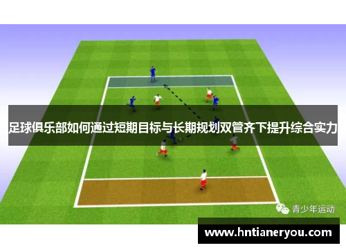 足球俱乐部如何通过短期目标与长期规划双管齐下提升综合实力