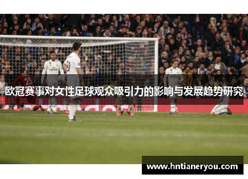 欧冠赛事对女性足球观众吸引力的影响与发展趋势研究
