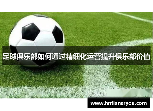 足球俱乐部如何通过精细化运营提升俱乐部价值